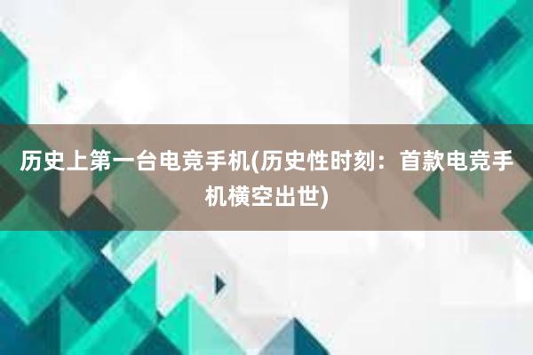 历史上第一台电竞手机(历史性时刻：首款电竞手机横空出世)