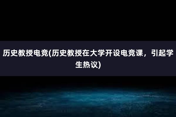 历史教授电竞(历史教授在大学开设电竞课，引起学生热议)