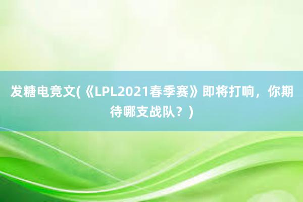 发糖电竞文(《LPL2021春季赛》即将打响，你期待哪支战队？)