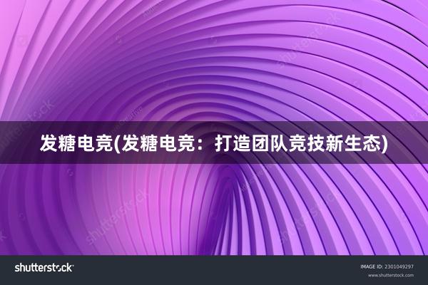 发糖电竞(发糖电竞：打造团队竞技新生态)