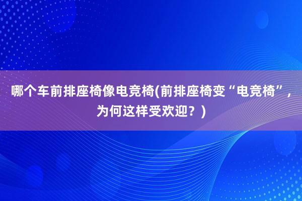 哪个车前排座椅像电竞椅(前排座椅变“电竞椅”，为何这样受欢迎？)