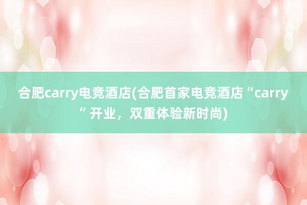 合肥carry电竞酒店(合肥首家电竞酒店“carry”开业，双重体验新时尚)