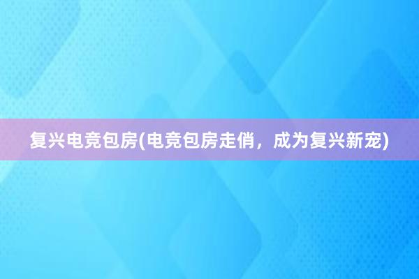 复兴电竞包房(电竞包房走俏，成为复兴新宠)