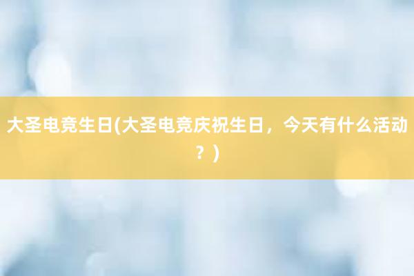 大圣电竞生日(大圣电竞庆祝生日，今天有什么活动？)