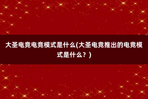 大圣电竞电竞模式是什么(大圣电竞推出的电竞模式是什么？)