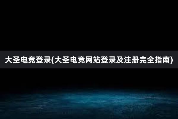 大圣电竞登录(大圣电竞网站登录及注册完全指南)