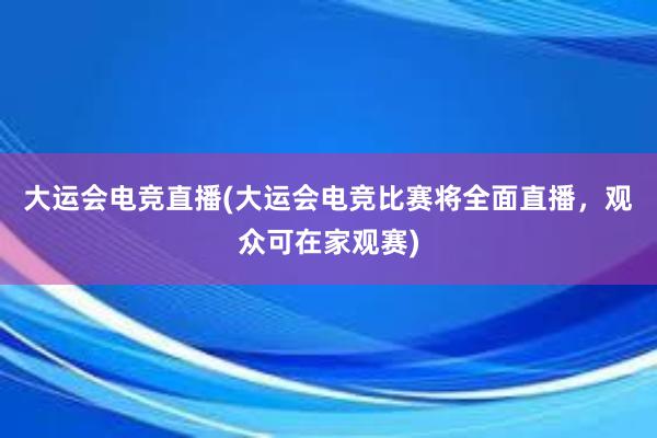 大运会电竞直播(大运会电竞比赛将全面直播，观众可在家观赛)