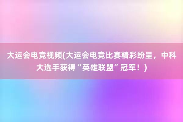 大运会电竞视频(大运会电竞比赛精彩纷呈，中科大选手获得“英雄联盟”冠军！)