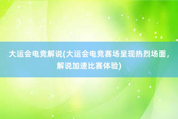 大运会电竞解说(大运会电竞赛场呈现热烈场面，解说加速比赛体验)