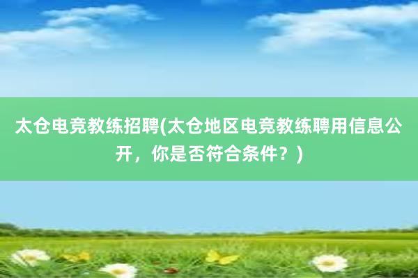 太仓电竞教练招聘(太仓地区电竞教练聘用信息公开，你是否符合条件？)