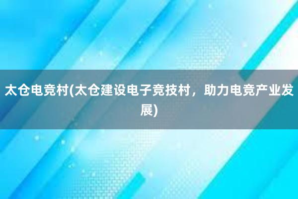 太仓电竞村(太仓建设电子竞技村，助力电竞产业发展)