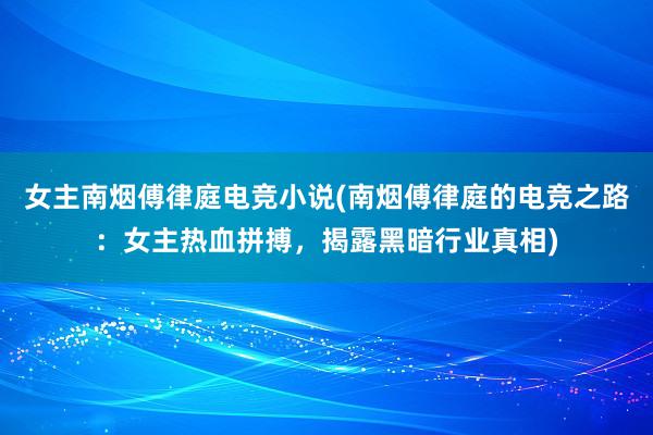 女主南烟傅律庭电竞小说(南烟傅律庭的电竞之路：女主热血拼搏，揭露黑暗行业真相)