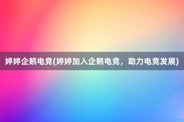 婷婷企鹅电竞(婷婷加入企鹅电竞，助力电竞发展)