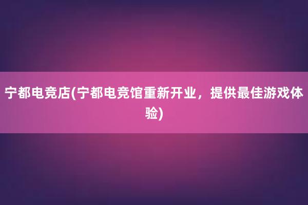 宁都电竞店(宁都电竞馆重新开业，提供最佳游戏体验)