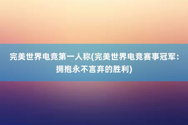 完美世界电竞第一人称(完美世界电竞赛事冠军：拥抱永不言弃的胜利)