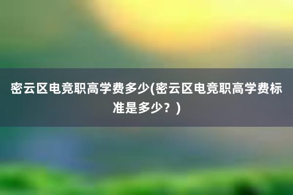 密云区电竞职高学费多少(密云区电竞职高学费标准是多少？)