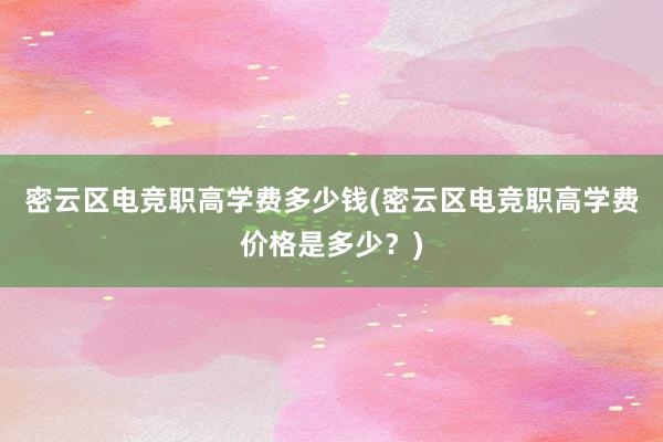 密云区电竞职高学费多少钱(密云区电竞职高学费价格是多少？)