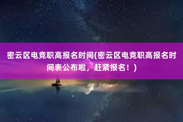 密云区电竞职高报名时间(密云区电竞职高报名时间表公布啦，赶紧报名！)