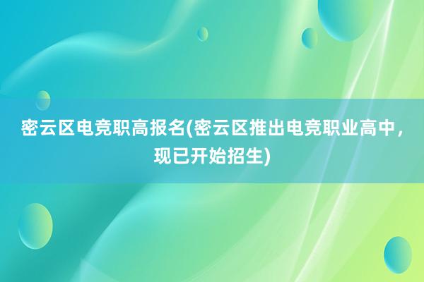 密云区电竞职高报名(密云区推出电竞职业高中，现已开始招生)