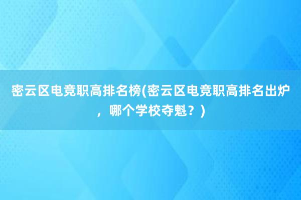 密云区电竞职高排名榜(密云区电竞职高排名出炉，哪个学校夺魁？)