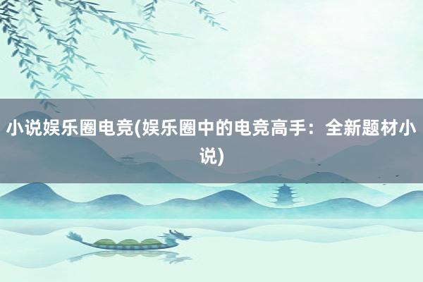 小说娱乐圈电竞(娱乐圈中的电竞高手：全新题材小说)