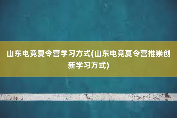 山东电竞夏令营学习方式(山东电竞夏令营推崇创新学习方式)