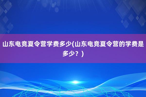 山东电竞夏令营学费多少(山东电竞夏令营的学费是多少？)