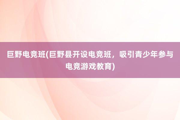 巨野电竞班(巨野县开设电竞班，吸引青少年参与电竞游戏教育)