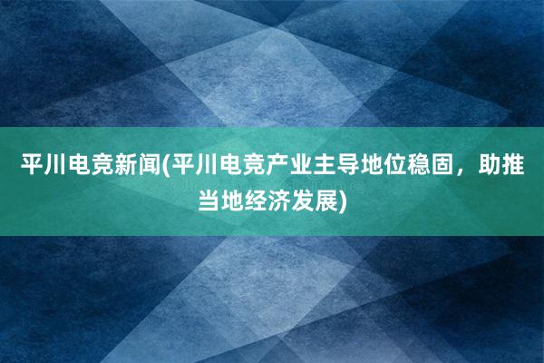 平川电竞新闻(平川电竞产业主导地位稳固，助推当地经济发展)