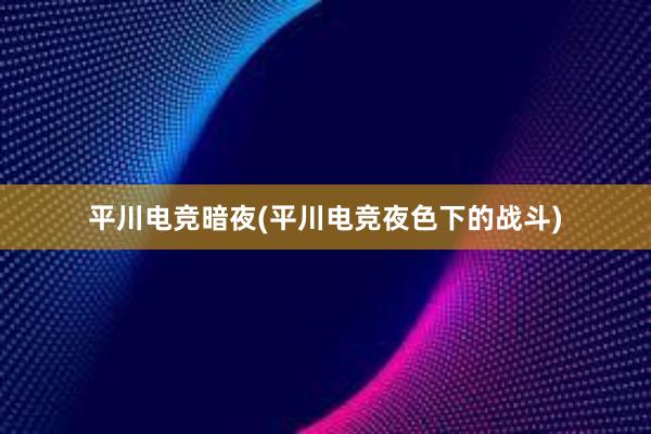 平川电竞暗夜(平川电竞夜色下的战斗)