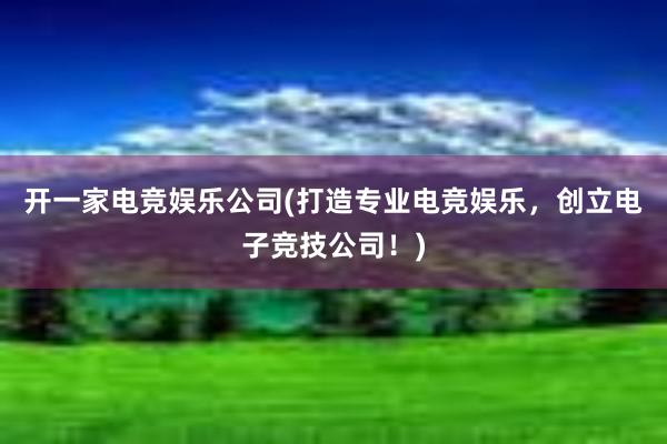 开一家电竞娱乐公司(打造专业电竞娱乐，创立电子竞技公司！)