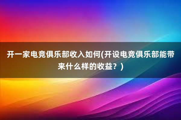 开一家电竞俱乐部收入如何(开设电竞俱乐部能带来什么样的收益？)