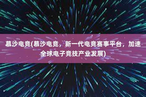 慕沙电竞(慕沙电竞，新一代电竞赛事平台，加速全球电子竞技产业发展)