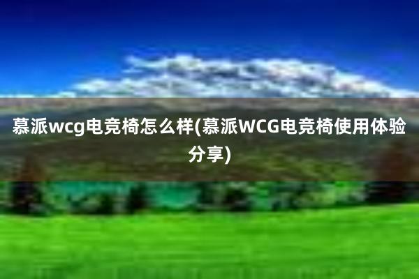 慕派wcg电竞椅怎么样(慕派WCG电竞椅使用体验分享)