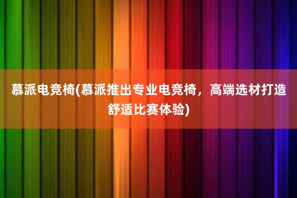 慕派电竞椅(慕派推出专业电竞椅，高端选材打造舒适比赛体验)