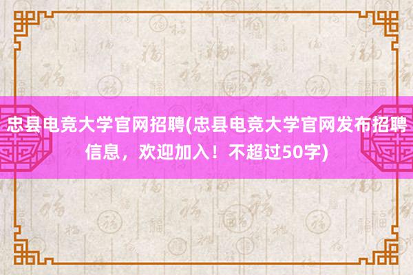 忠县电竞大学官网招聘(忠县电竞大学官网发布招聘信息，欢迎加入！不超过50字)