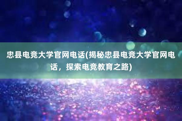 忠县电竞大学官网电话(揭秘忠县电竞大学官网电话，探索电竞教育之路)