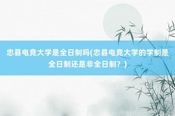 忠县电竞大学是全日制吗(忠县电竞大学的学制是全日制还是非全日制？)