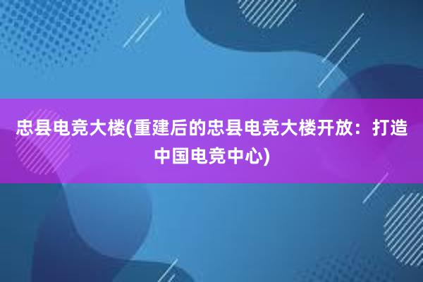 忠县电竞大楼(重建后的忠县电竞大楼开放：打造中国电竞中心)