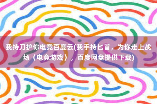 我持刀护你电竞百度云(我手持匕首，为你走上战场（电竞游戏），百度网盘提供下载)