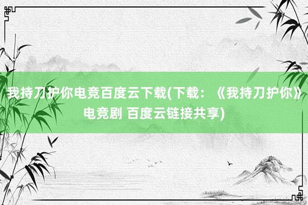 我持刀护你电竞百度云下载(下载：《我持刀护你》电竞剧 百度云链接共享)