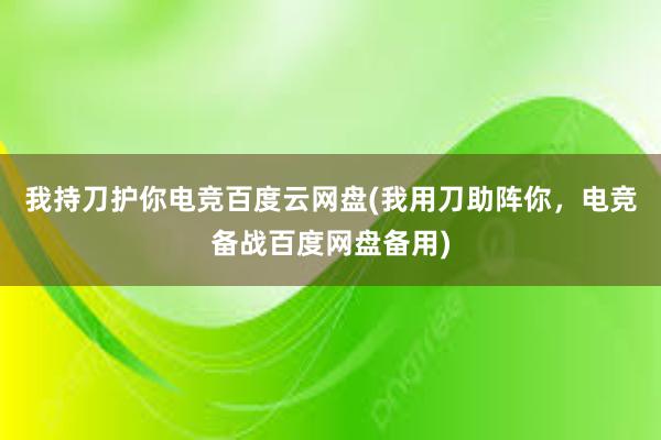 我持刀护你电竞百度云网盘(我用刀助阵你，电竞备战百度网盘备用)