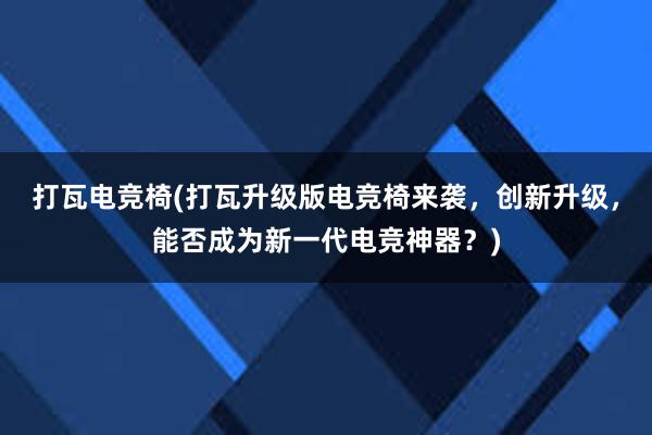 打瓦电竞椅(打瓦升级版电竞椅来袭，创新升级，能否成为新一代电竞神器？)