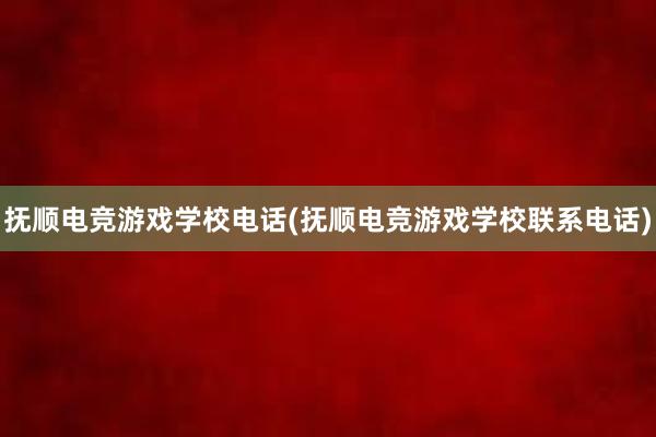 抚顺电竞游戏学校电话(抚顺电竞游戏学校联系电话)