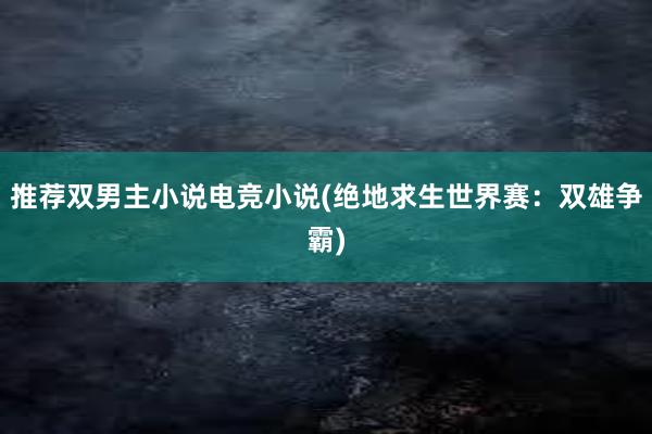 推荐双男主小说电竞小说(绝地求生世界赛：双雄争霸)