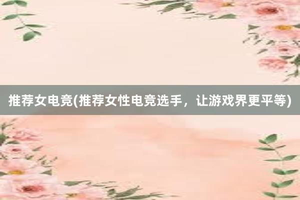 推荐女电竞(推荐女性电竞选手，让游戏界更平等)