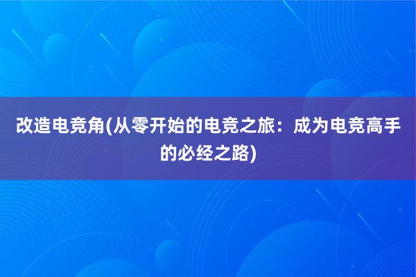 改造电竞角(从零开始的电竞之旅：成为电竞高手的必经之路)