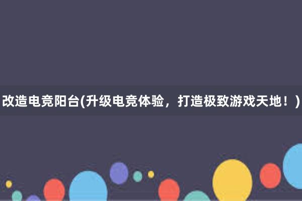 改造电竞阳台(升级电竞体验，打造极致游戏天地！)