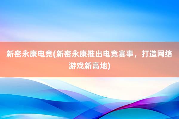 新密永康电竞(新密永康推出电竞赛事，打造网络游戏新高地)