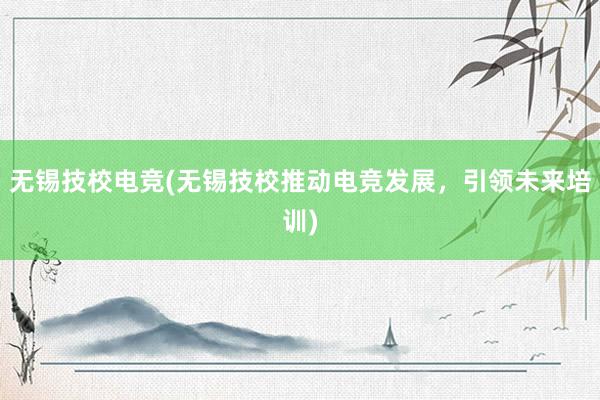 无锡技校电竞(无锡技校推动电竞发展，引领未来培训)